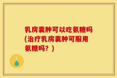 乳房囊肿可以吃氨糖吗(治疗乳房囊肿可服用氨糖吗？)