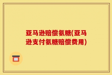 亚马逊赔偿氨糖(亚马逊支付氨糖赔偿费用)