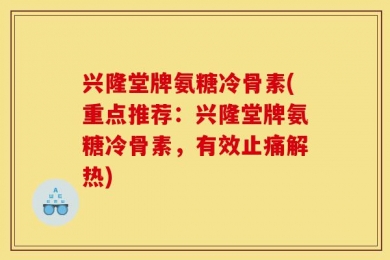 兴隆堂牌氨糖冷骨素(重点推荐：兴隆堂牌氨糖冷骨素，有效止痛解热)