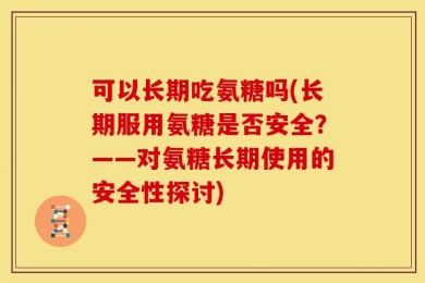 可以长期吃氨糖吗(长期服用氨糖是否安全？——对氨糖长期使用的安全性探讨)