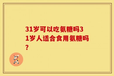 31岁可以吃氨糖吗31岁人适合食用氨糖吗？