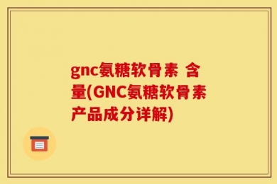 gnc氨糖软骨素 含量(GNC氨糖软骨素产品成分详解)