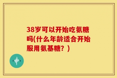 38岁可以开始吃氨糖吗(什么年龄适合开始服用氨基糖？)