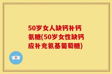 50岁女人缺钙补钙 氨糖(50岁女性缺钙应补充氨基葡萄糖)