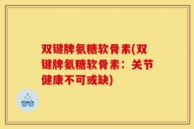 双键牌氨糖软骨素(双键牌氨糖软骨素：关节健康不可或缺)