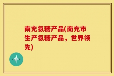 南充氨糖产品(南充市生产氨糖产品，世界领先)