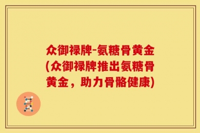 众御禄牌-氨糖骨黄金(众御禄牌推出氨糖骨黄金，助力骨骼健康)