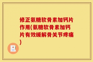 修正氨糖软骨素加钙片作用(氨糖软骨素加钙片有效缓解骨关节疼痛)