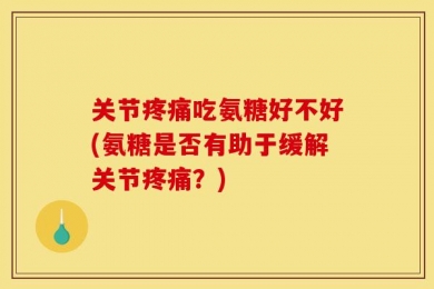 关节疼痛吃氨糖好不好(氨糖是否有助于缓解关节疼痛？)