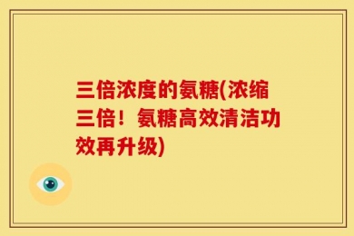 三倍浓度的氨糖(浓缩三倍！氨糖高效清洁功效再升级)