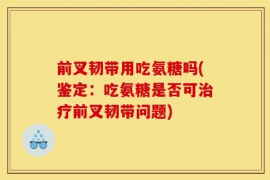 前叉韧带用吃氨糖吗(鉴定：吃氨糖是否可治疗前叉韧带问题)