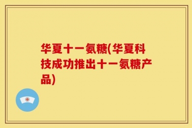 华夏十一氨糖(华夏科技成功推出十一氨糖产品)