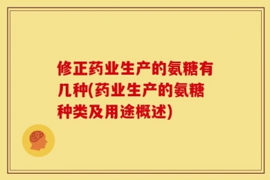 修正药业生产的氨糖有几种(药业生产的氨糖种类及用途概述)