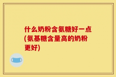 什么奶粉含氨糖好一点(氨基糖含量高的奶粉更好)