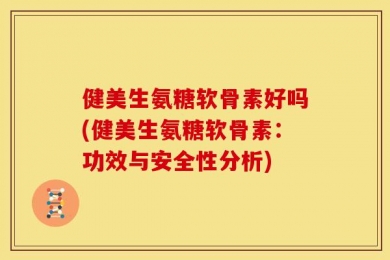 健美生氨糖软骨素好吗(健美生氨糖软骨素：功效与安全性分析)
