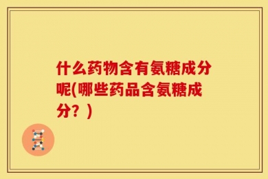 什么药物含有氨糖成分呢(哪些药品含氨糖成分？)
