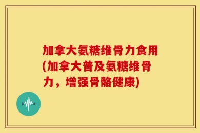 加拿大氨糖维骨力食用(加拿大普及氨糖维骨力，增强骨骼健康)