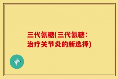 三代氨糖(三代氨糖：治疗关节炎的新选择)