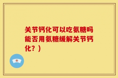 关节钙化可以吃氨糖吗能否用氨糖缓解关节钙化？)