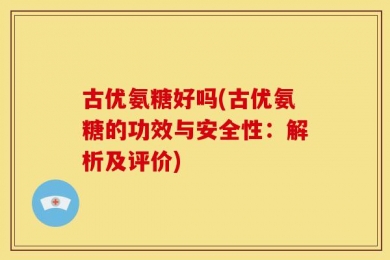 古优氨糖好吗(古优氨糖的功效与安全性：解析及评价)