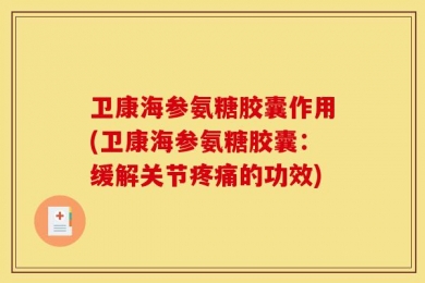 卫康海参氨糖胶囊作用(卫康海参氨糖胶囊：缓解关节疼痛的功效)