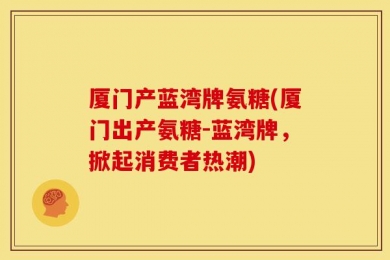 厦门产蓝湾牌氨糖(厦门出产氨糖-蓝湾牌，掀起消费者热潮)