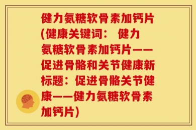 健力氨糖软骨素加钙片(健康关键词： 健力氨糖软骨素加钙片——促进骨骼和关节健康新标题：促进骨骼关节健康——健力氨糖软骨素加钙片)