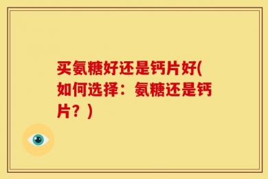 买氨糖好还是钙片好(如何选择：氨糖还是钙片？)