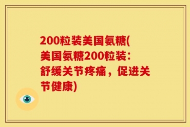 200粒装美国氨糖(美国氨糖200粒装：舒缓关节疼痛，促进关节健康)