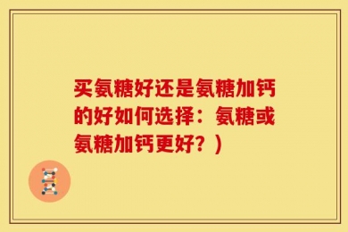 买氨糖好还是氨糖加钙的好如何选择：氨糖或氨糖加钙更好？)
