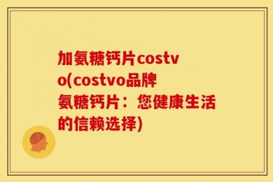 加氨糖钙片costvo(costvo品牌氨糖钙片：您健康生活的信赖选择)