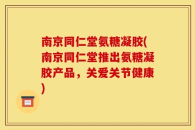 南京同仁堂氨糖凝胶(南京同仁堂推出氨糖凝胶产品，关爱关节健康)