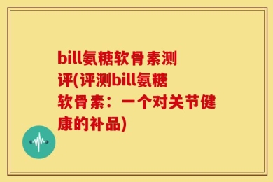 bill氨糖软骨素测评(评测bill氨糖软骨素：一个对关节健康的补品)