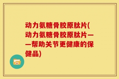 动力氨糖骨胶原肽片(动力氨糖骨胶原肽片——帮助关节更健康的保健品)