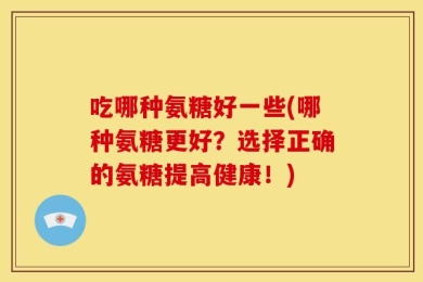 吃哪种氨糖好一些(哪种氨糖更好？选择正确的氨糖提高健康！)