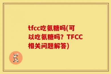 tfcc吃氨糖吗(可以吃氨糖吗？TFCC相关问题解答)