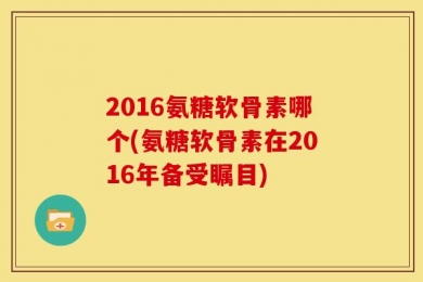 2016氨糖软骨素哪个(氨糖软骨素在2016年备受瞩目)