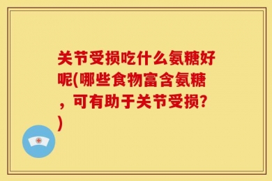 关节受损吃什么氨糖好呢(哪些食物富含氨糖，可有助于关节受损？)