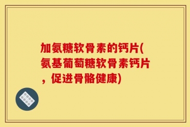 加氨糖软骨素的钙片(氨基葡萄糖软骨素钙片，促进骨骼健康)