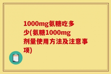 1000mg氨糖吃多少(氨糖1000mg剂量使用方法及注意事项)