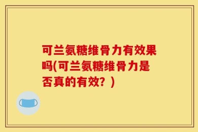 可兰氨糖维骨力有效果吗(可兰氨糖维骨力是否真的有效？)