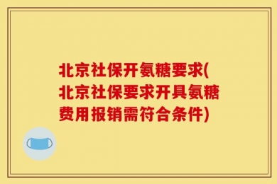 北京社保开氨糖要求(北京社保要求开具氨糖费用报销需符合条件)