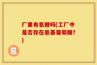 厂里有氨糖吗(工厂中是否存在氨基葡萄糖？)
