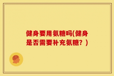 健身要用氨糖吗(健身是否需要补充氨糖？)