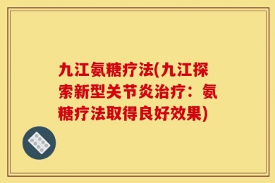 九江氨糖疗法(九江探索新型关节炎治疗：氨糖疗法取得良好效果)