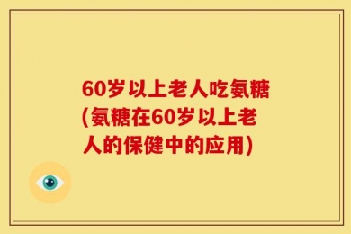 60岁以上老人吃氨糖(氨糖在60岁以上老人的保健中的应用)