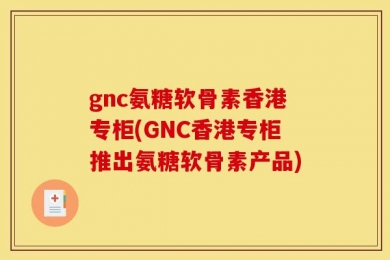 gnc氨糖软骨素香港专柜(GNC香港专柜推出氨糖软骨素产品)