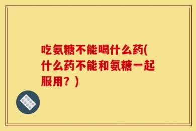 吃氨糖不能喝什么药(什么药不能和氨糖一起服用？)