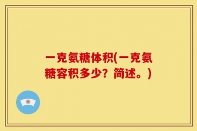 一克氨糖体积(一克氨糖容积多少？简述。)