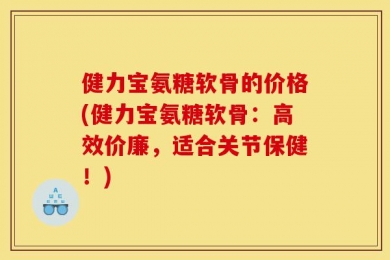 健力宝氨糖软骨的价格(健力宝氨糖软骨：高效价廉，适合关节保健！)